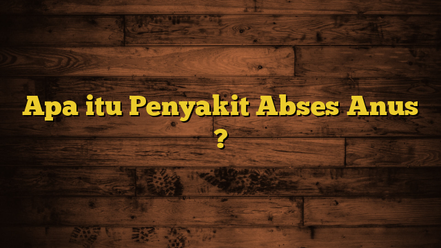 Apa itu Penyakit Abses Anus ?