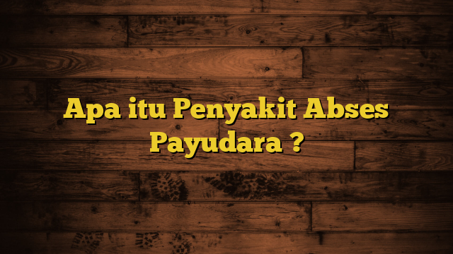 Apa itu Penyakit Abses Payudara ?