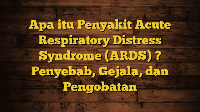 Apa itu Penyakit Acute Respiratory Distress Syndrome (ARDS) ? Penyebab, Gejala, dan Pengobatan