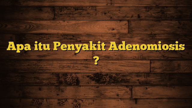 Apa itu Penyakit Adenomiosis ?