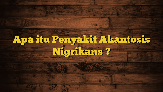 Apa itu Penyakit Akantosis Nigrikans ?