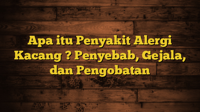 Apa itu Penyakit Alergi Kacang ? Penyebab, Gejala, dan Pengobatan