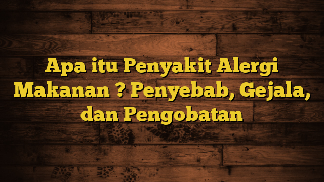 Apa itu Penyakit Alergi Makanan ? Penyebab, Gejala, dan Pengobatan