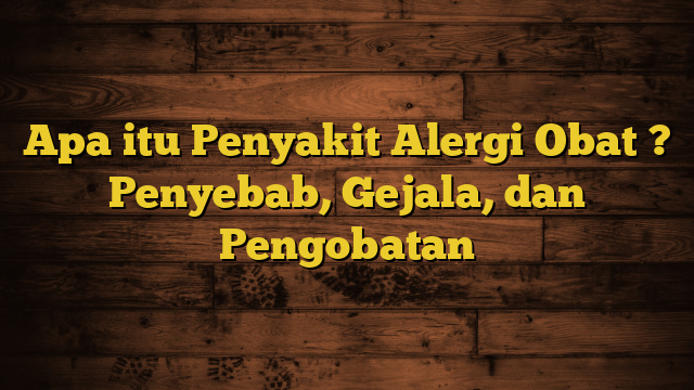 Apa itu Penyakit Alergi Obat ? Penyebab, Gejala, dan Pengobatan