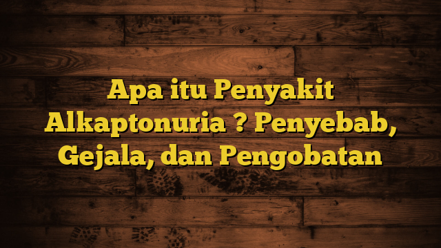 Apa itu Penyakit Alkaptonuria ? Penyebab, Gejala, dan Pengobatan