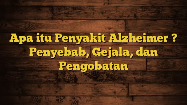 Apa itu Penyakit Alzheimer ? Penyebab, Gejala, dan Pengobatan