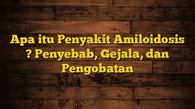 Apa itu Penyakit Amiloidosis ? Penyebab, Gejala, dan Pengobatan