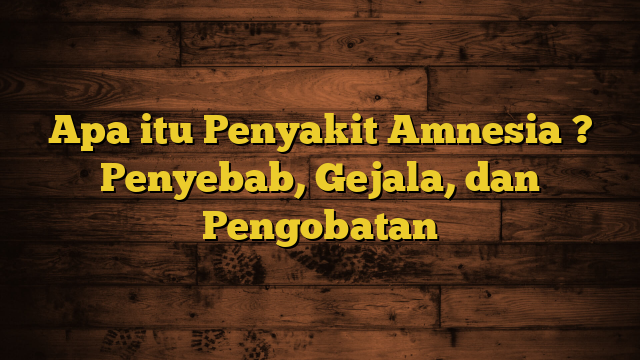 Apa itu Penyakit Amnesia ? Penyebab, Gejala, dan Pengobatan