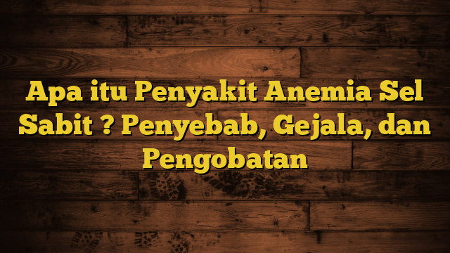 Apa itu Penyakit Anemia Sel Sabit ? Penyebab, Gejala, dan Pengobatan