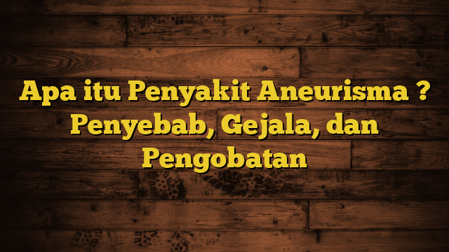 Apa itu Penyakit Aneurisma ? Penyebab, Gejala, dan Pengobatan