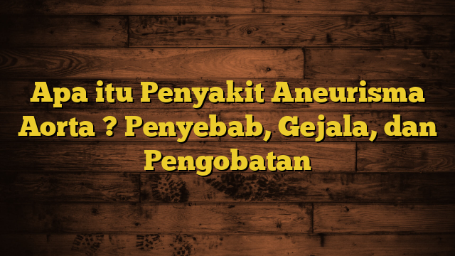 Apa itu Penyakit Aneurisma Aorta ? Penyebab, Gejala, dan Pengobatan