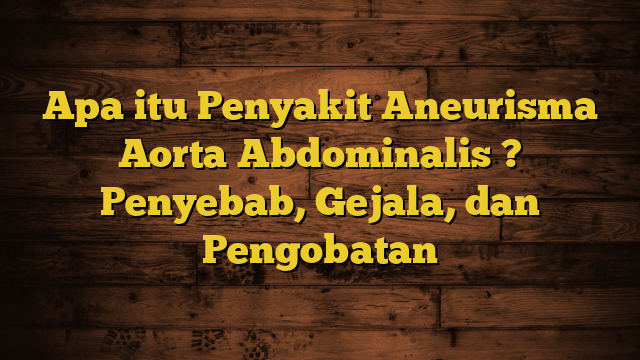 Apa itu Penyakit Aneurisma Aorta Abdominalis ? Penyebab, Gejala, dan Pengobatan