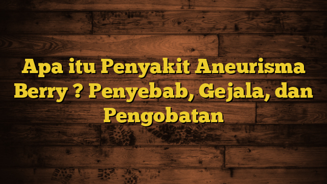 Apa itu Penyakit Aneurisma Berry ? Penyebab, Gejala, dan Pengobatan