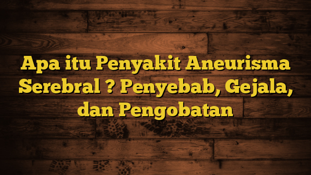 Apa itu Penyakit Aneurisma Serebral ? Penyebab, Gejala, dan Pengobatan