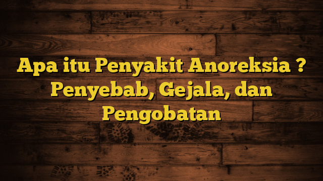 Apa itu Penyakit Anoreksia ? Penyebab, Gejala, dan Pengobatan