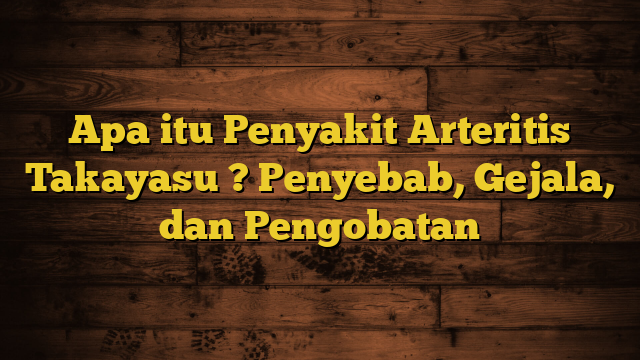 Apa itu Penyakit Arteritis Takayasu ? Penyebab, Gejala, dan Pengobatan