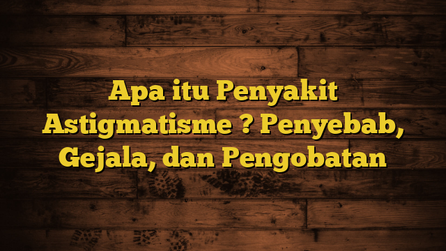 Apa itu Penyakit Astigmatisme ? Penyebab, Gejala, dan Pengobatan