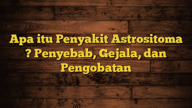 Apa itu Penyakit Astrositoma ? Penyebab, Gejala, dan Pengobatan