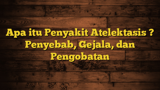 Apa itu Penyakit Atelektasis ? Penyebab, Gejala, dan Pengobatan