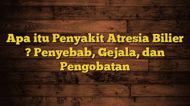 Apa itu Penyakit Atresia Bilier ? Penyebab, Gejala, dan Pengobatan