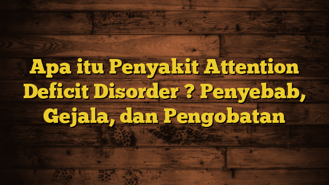 Apa itu Penyakit Attention Deficit Disorder ? Penyebab, Gejala, dan Pengobatan