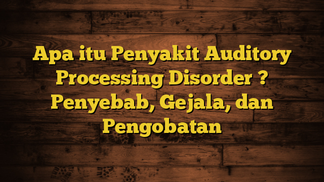 Apa itu Penyakit Auditory Processing Disorder ? Penyebab, Gejala, dan Pengobatan