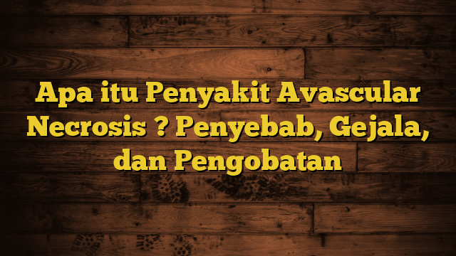 Apa itu Penyakit Avascular Necrosis ? Penyebab, Gejala, dan Pengobatan