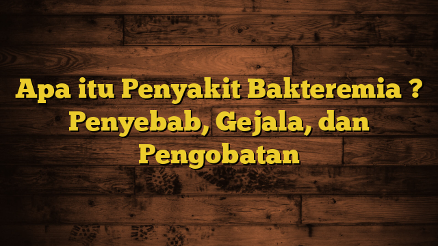 Apa itu Penyakit Bakteremia ? Penyebab, Gejala, dan Pengobatan