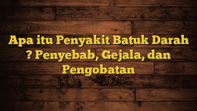 Apa itu Penyakit Batuk Darah ? Penyebab, Gejala, dan Pengobatan