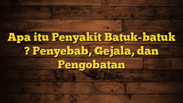 Apa itu Penyakit Batuk-batuk ? Penyebab, Gejala, dan Pengobatan