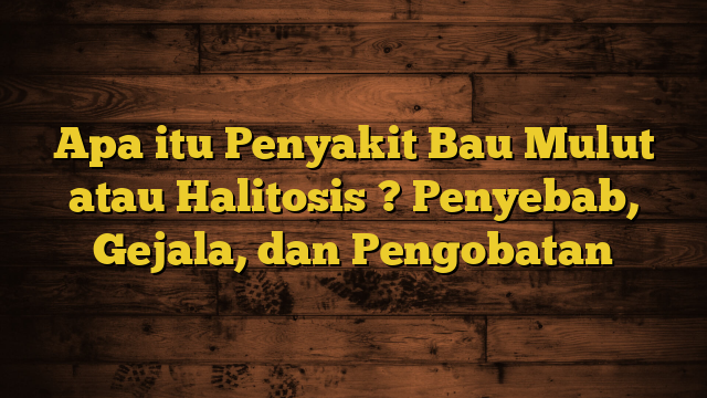 Apa itu Penyakit Bau Mulut atau Halitosis ? Penyebab, Gejala, dan Pengobatan