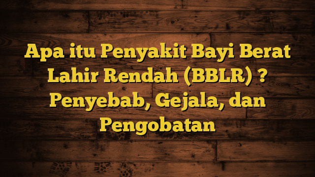 Apa itu Penyakit Bayi Berat Lahir Rendah (BBLR) ? Penyebab, Gejala, dan Pengobatan