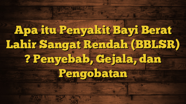 Apa itu Penyakit Bayi Berat Lahir Sangat Rendah (BBLSR) ? Penyebab, Gejala, dan Pengobatan