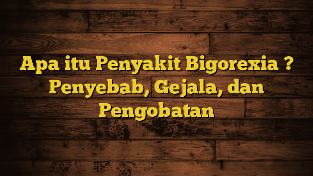 Apa itu Penyakit Bigorexia ? Penyebab, Gejala, dan Pengobatan