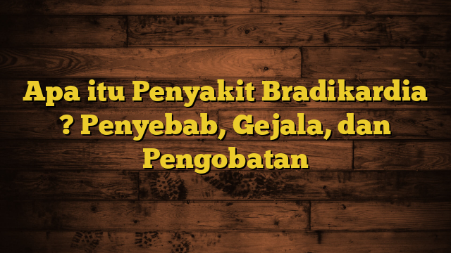 Apa itu Penyakit Bradikardia ? Penyebab, Gejala, dan Pengobatan