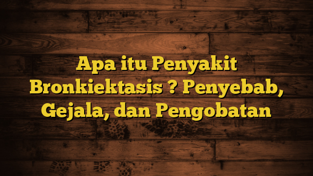 Apa itu Penyakit Bronkiektasis ? Penyebab, Gejala, dan Pengobatan