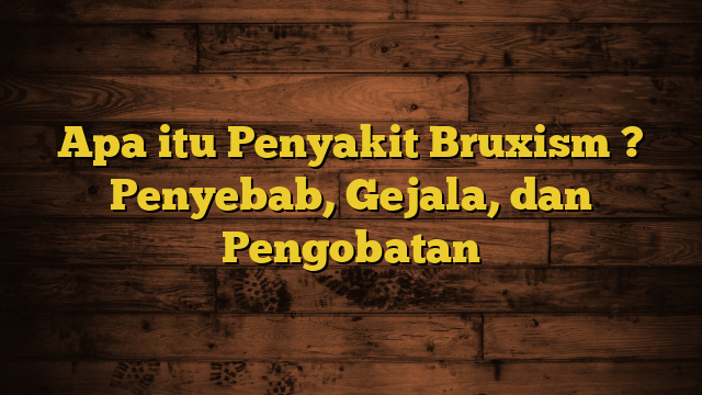 Apa itu Penyakit Bruxism ? Penyebab, Gejala, dan Pengobatan