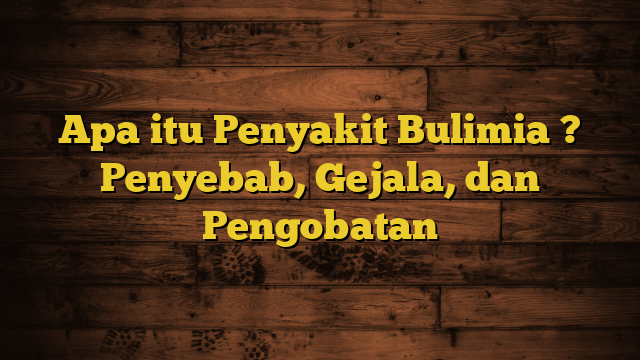 Apa itu Penyakit Bulimia ? Penyebab, Gejala, dan Pengobatan