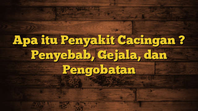 Apa itu Penyakit Cacingan ? Penyebab, Gejala, dan Pengobatan