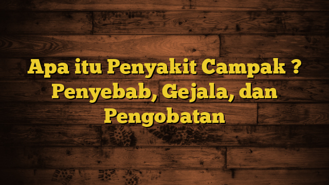 Apa itu Penyakit Campak ? Penyebab, Gejala, dan Pengobatan