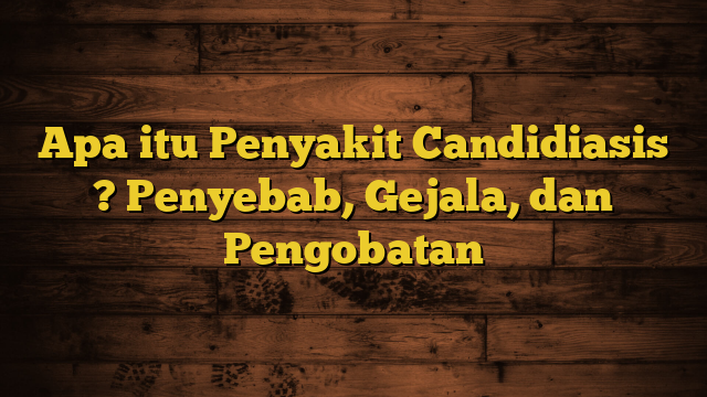 Apa itu Penyakit Candidiasis ? Penyebab, Gejala, dan Pengobatan