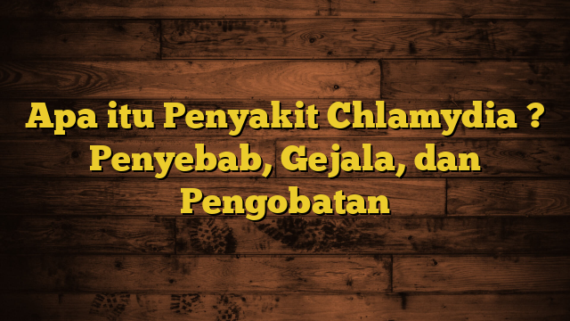 Apa itu Penyakit Chlamydia ? Penyebab, Gejala, dan Pengobatan