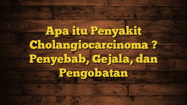 Apa itu Penyakit Cholangiocarcinoma ? Penyebab, Gejala, dan Pengobatan