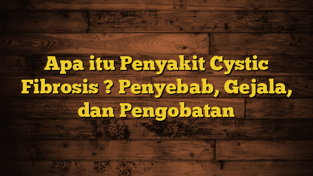 Apa itu Penyakit Cystic Fibrosis ? Penyebab, Gejala, dan Pengobatan