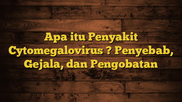 Apa itu Penyakit Cytomegalovirus ? Penyebab, Gejala, dan Pengobatan