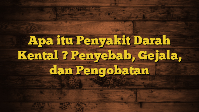 Apa itu Penyakit Darah Kental ? Penyebab, Gejala, dan Pengobatan