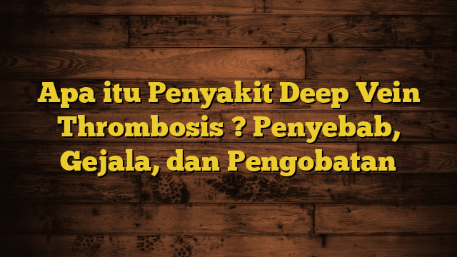 Apa itu Penyakit Deep Vein Thrombosis ? Penyebab, Gejala, dan Pengobatan