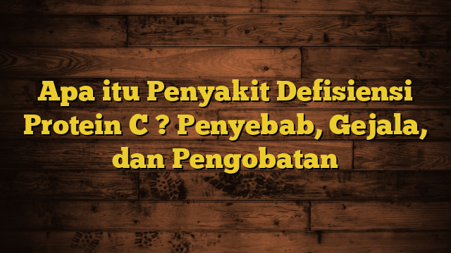 Apa itu Penyakit Defisiensi Protein C ? Penyebab, Gejala, dan Pengobatan