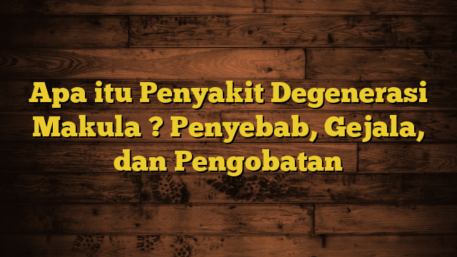 Apa itu Penyakit Degenerasi Makula ? Penyebab, Gejala, dan Pengobatan