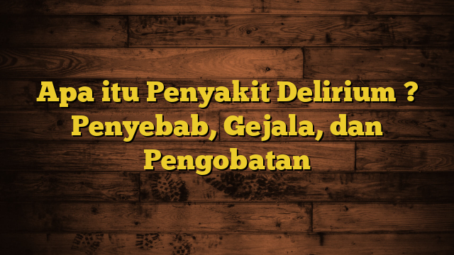 Apa itu Penyakit Delirium ? Penyebab, Gejala, dan Pengobatan